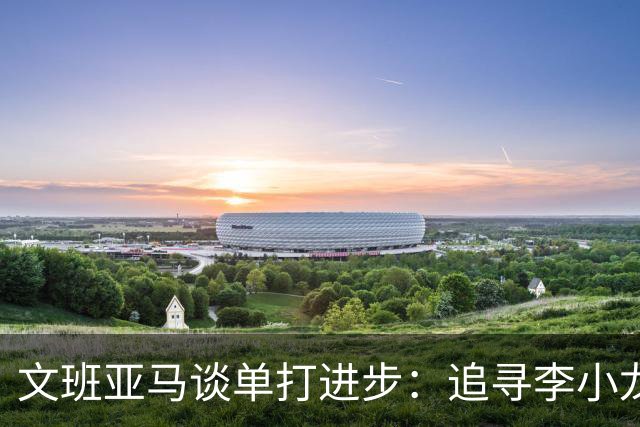 文班亚马谈单打进步：追寻李小龙的简化哲学
